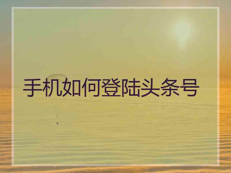 手机如何登陆头条号