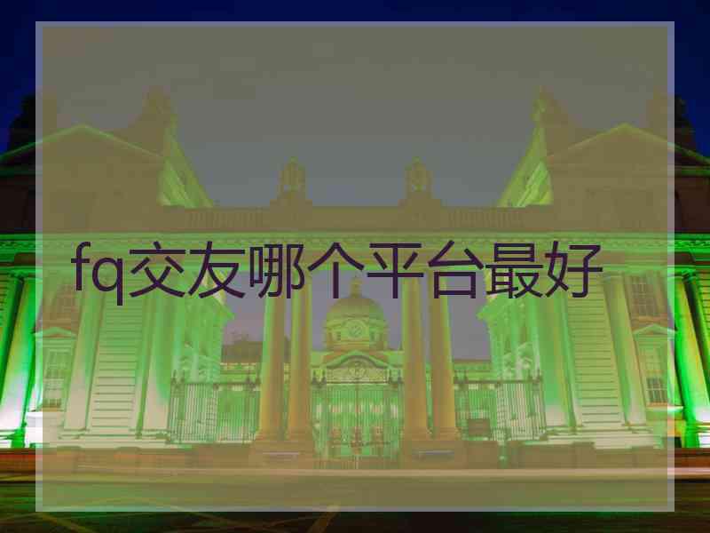 fq交友哪个平台最好