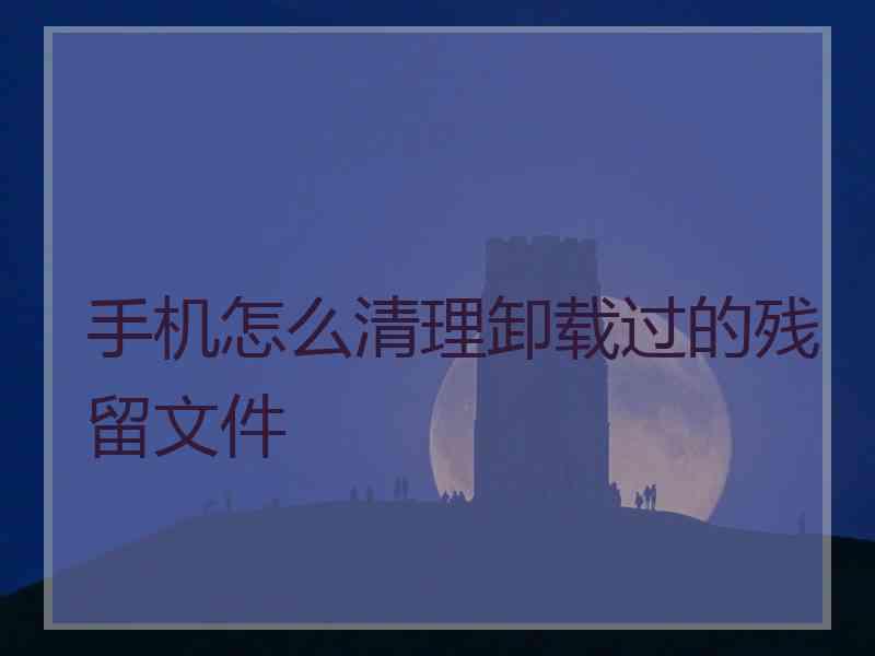 手机怎么清理卸载过的残留文件