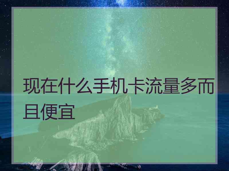 现在什么手机卡流量多而且便宜