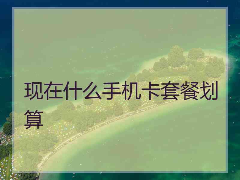 现在什么手机卡套餐划算