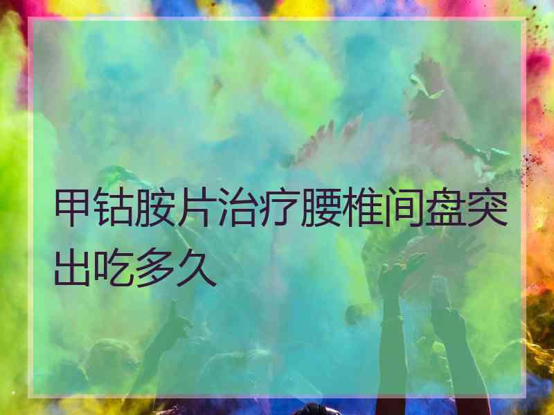 甲钴胺片治疗腰椎间盘突出吃多久