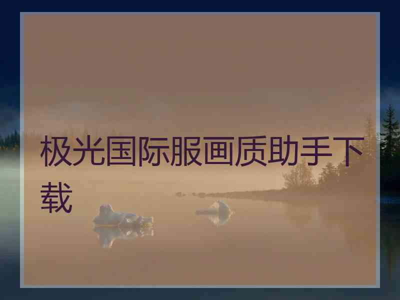 极光国际服画质助手下载