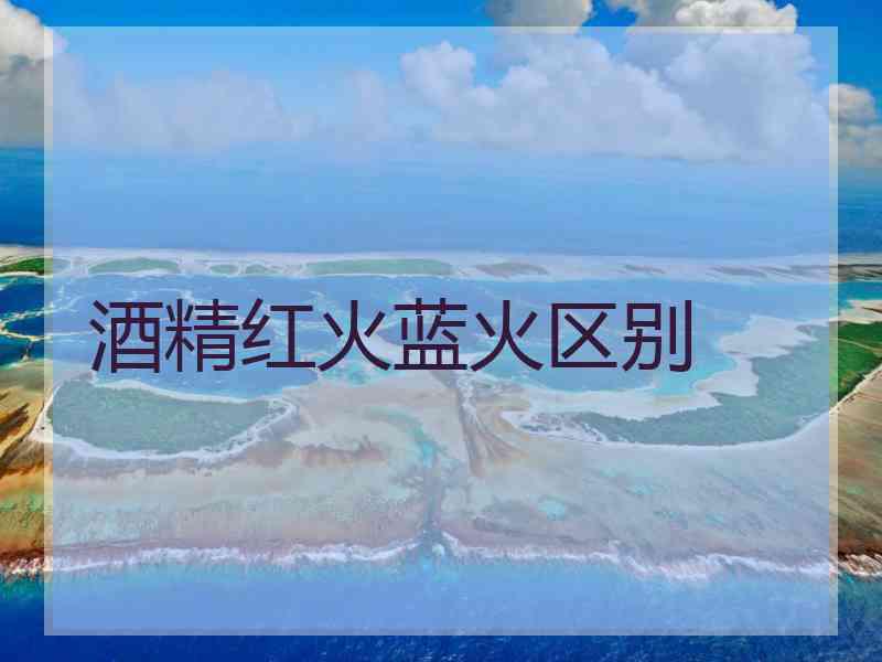 酒精红火蓝火区别
