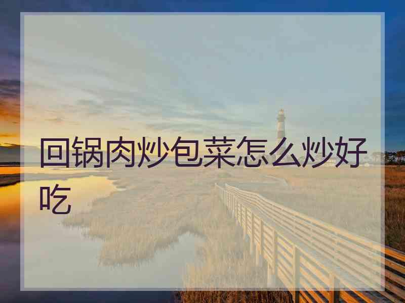 回锅肉炒包菜怎么炒好吃
