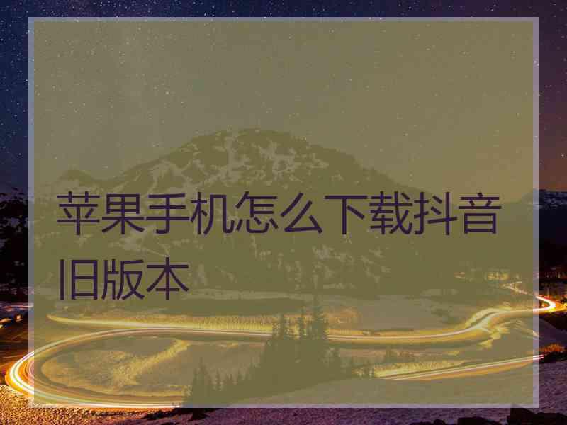 苹果手机怎么下载抖音旧版本