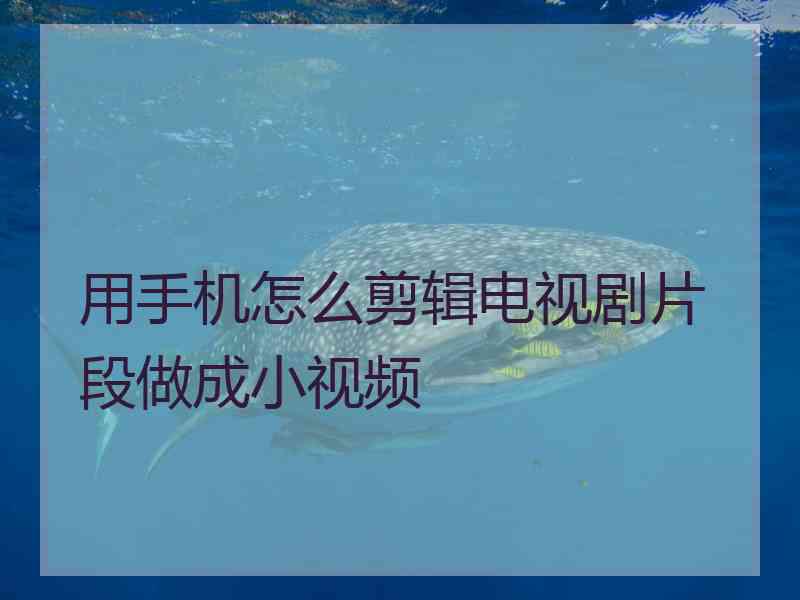 用手机怎么剪辑电视剧片段做成小视频
