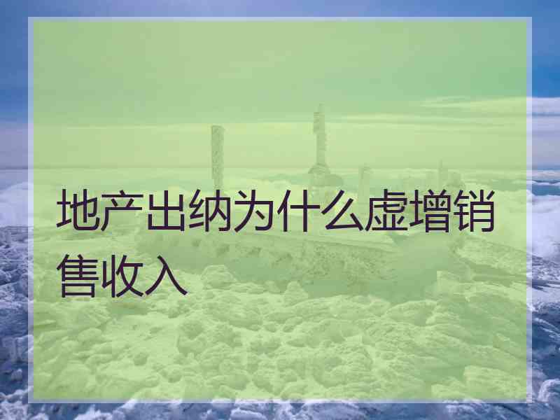 地产出纳为什么虚增销售收入