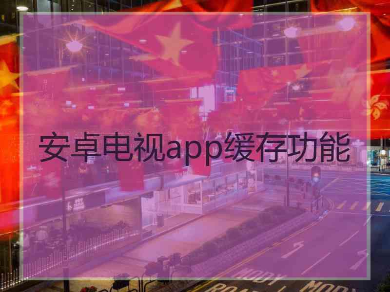 安卓电视app缓存功能