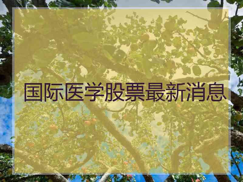 国际医学股票最新消息