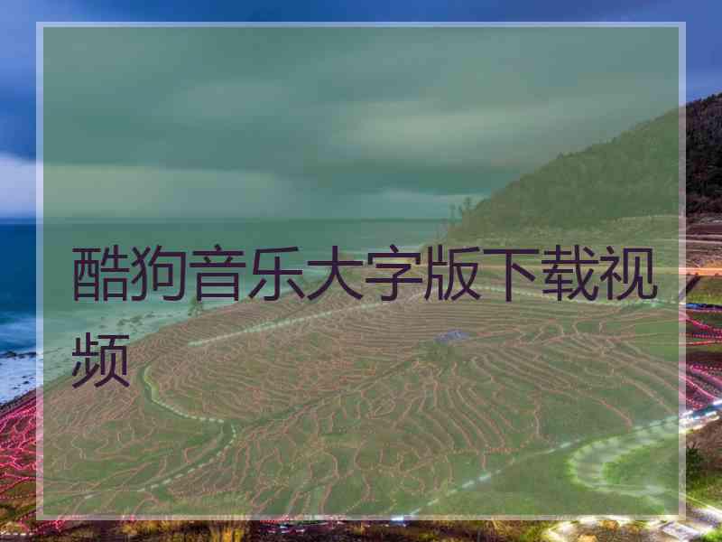 酷狗音乐大字版下载视频