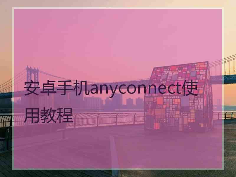 安卓手机anyconnect使用教程