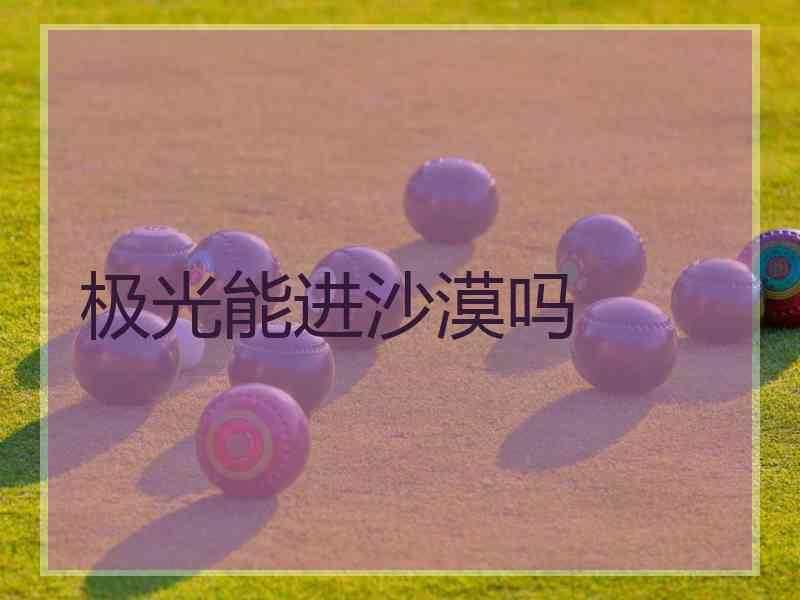 极光能进沙漠吗