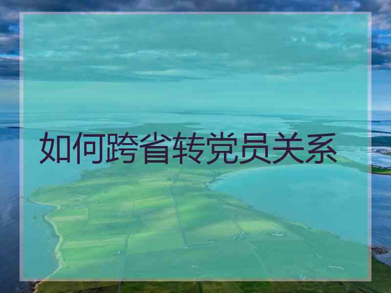 如何跨省转党员关系