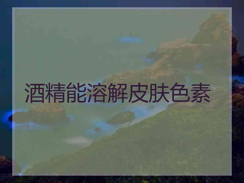 酒精能溶解皮肤色素