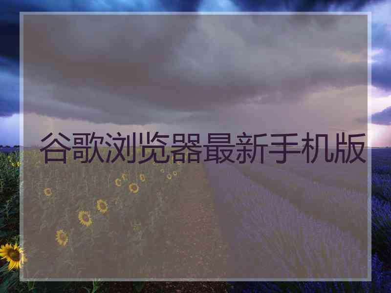 谷歌浏览器最新手机版