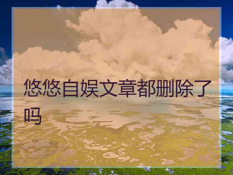 悠悠自娱文章都删除了吗