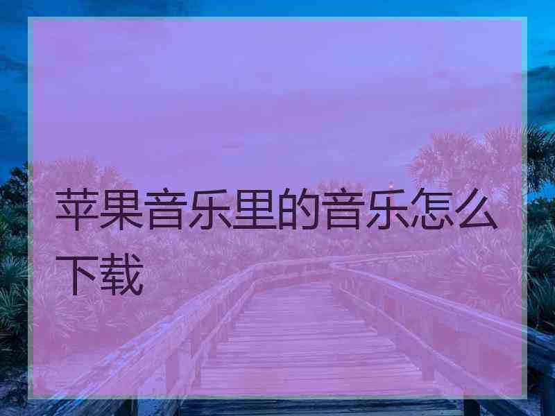 苹果音乐里的音乐怎么下载