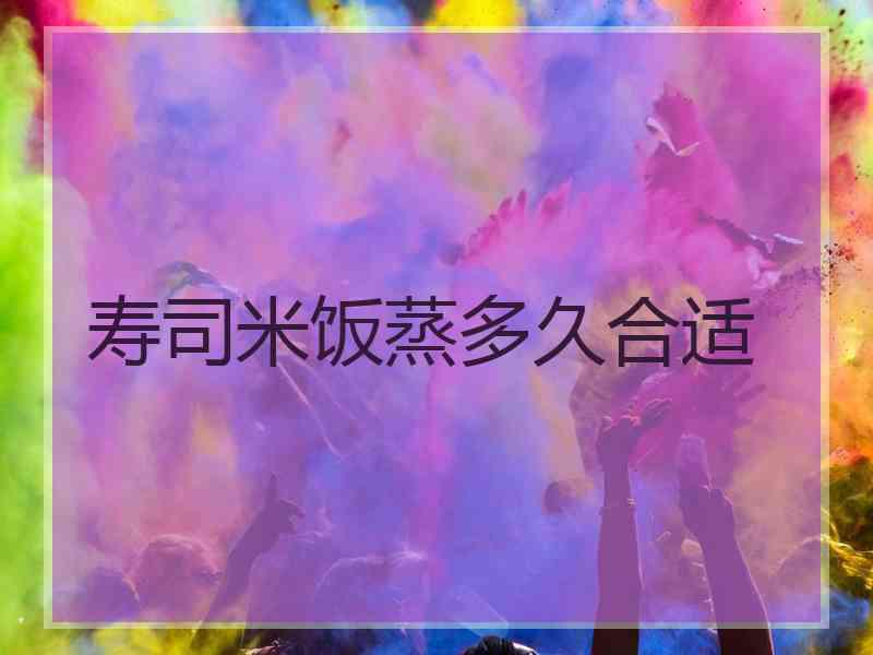 寿司米饭蒸多久合适