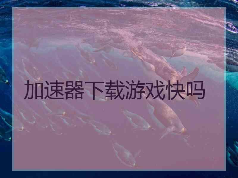 加速器下载游戏快吗