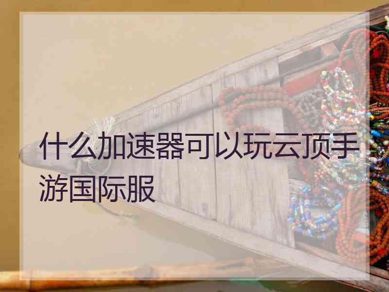 什么加速器可以玩云顶手游国际服