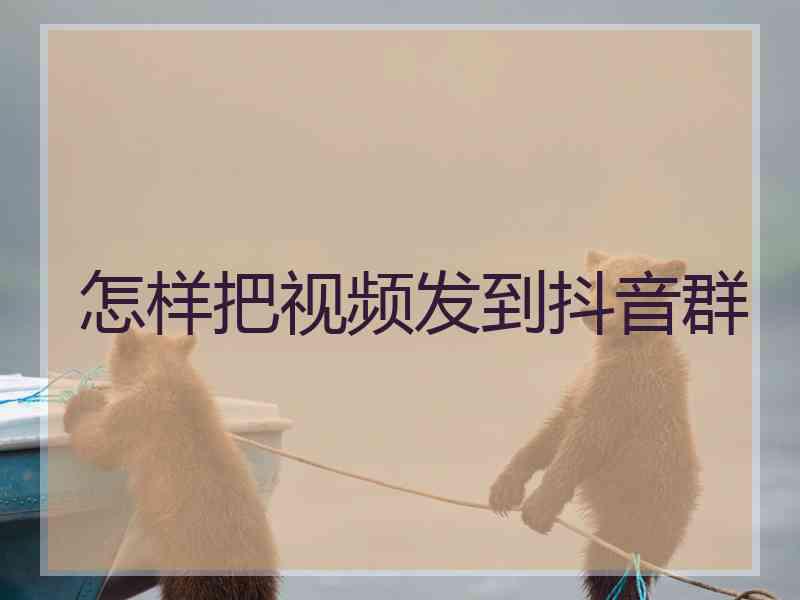 怎样把视频发到抖音群