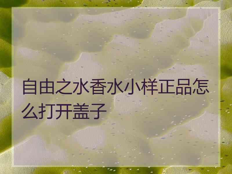 自由之水香水小样正品怎么打开盖子