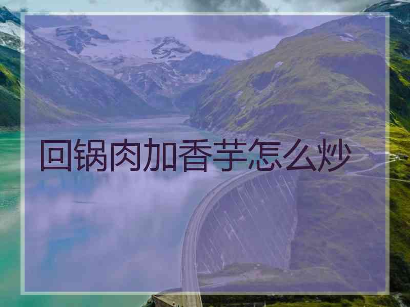 回锅肉加香芋怎么炒