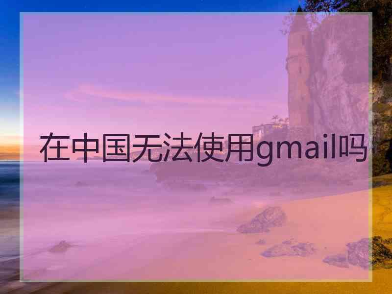 在中国无法使用gmail吗
