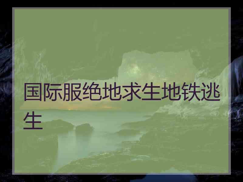 国际服绝地求生地铁逃生
