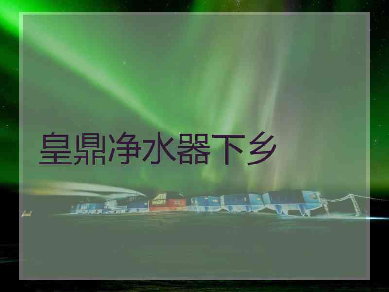 皇鼎净水器下乡