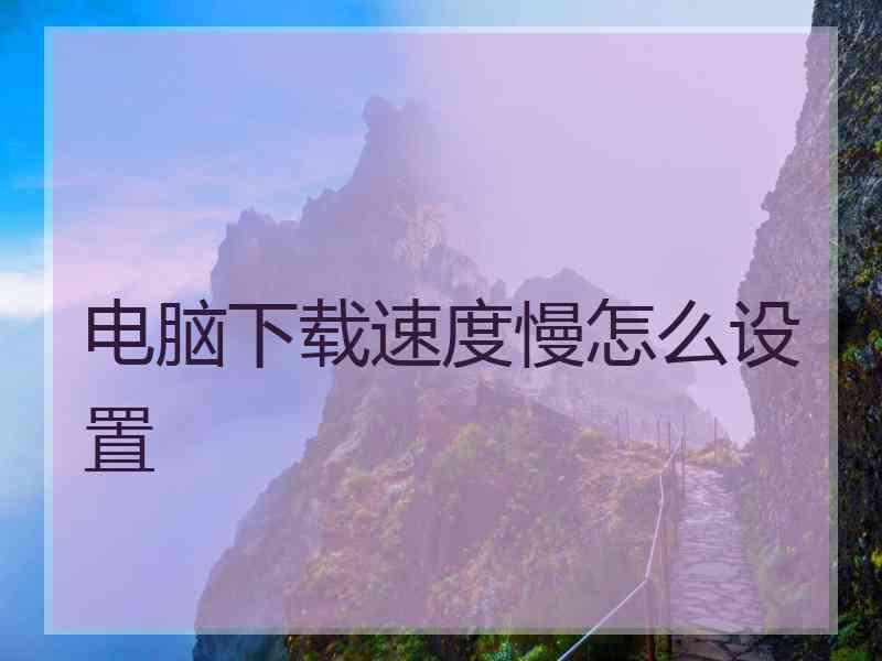 电脑下载速度慢怎么设置