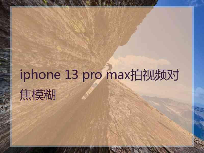 iphone 13 pro max拍视频对焦模糊
