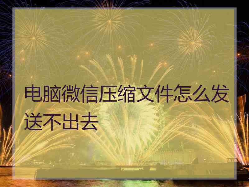电脑微信压缩文件怎么发送不出去