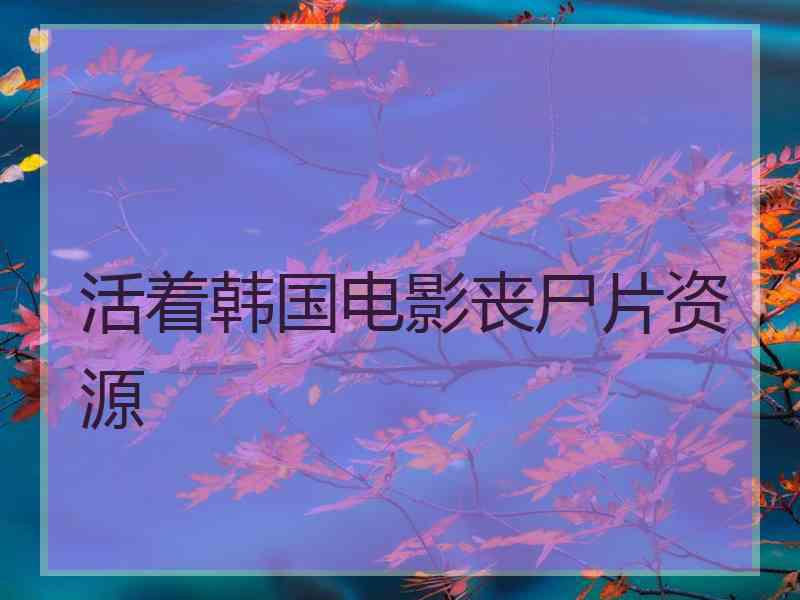 活着韩国电影丧尸片资源