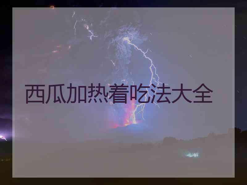 西瓜加热着吃法大全