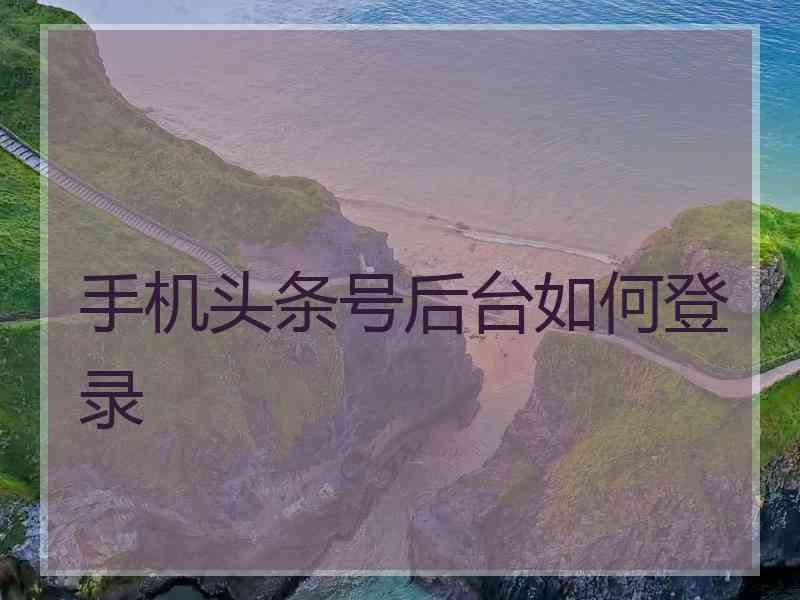 手机头条号后台如何登录