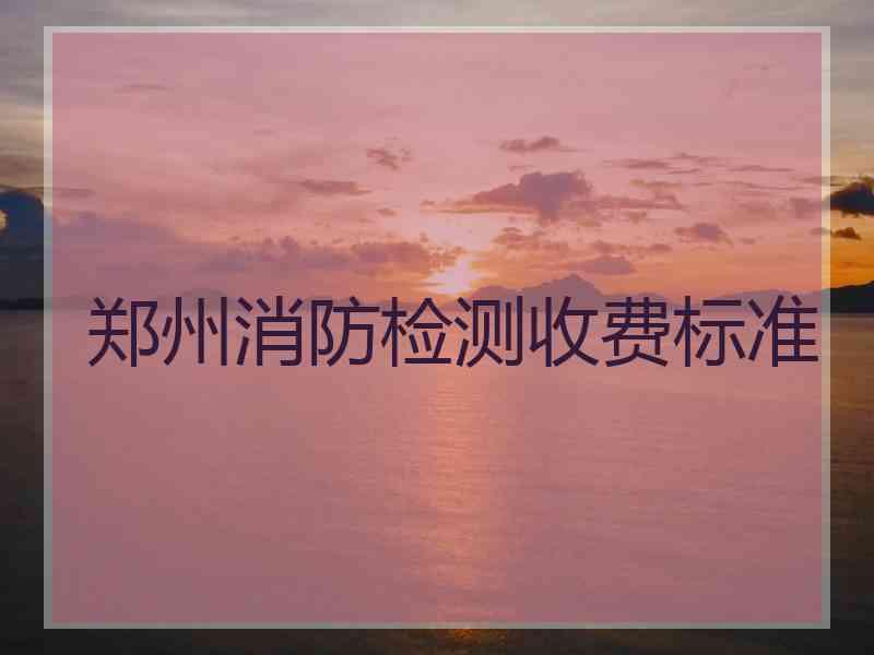 郑州消防检测收费标准