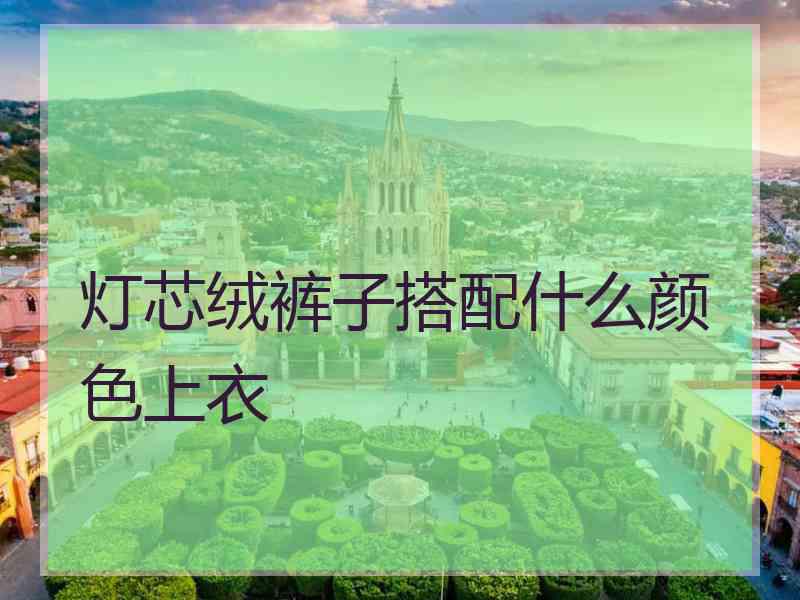 灯芯绒裤子搭配什么颜色上衣
