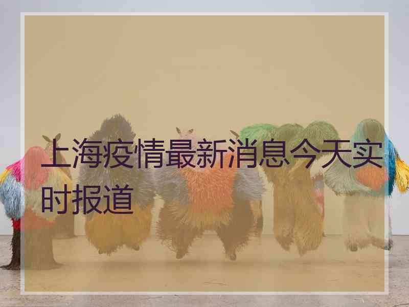 上海疫情最新消息今天实时报道