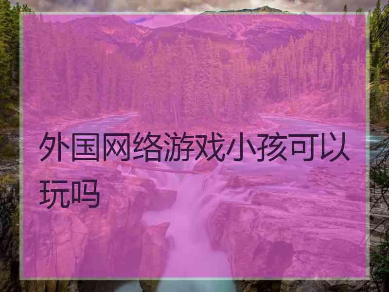 外国网络游戏小孩可以玩吗