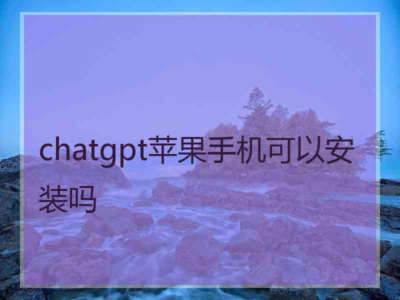 chatgpt苹果手机可以安装吗