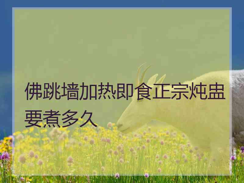 佛跳墙加热即食正宗炖盅要煮多久