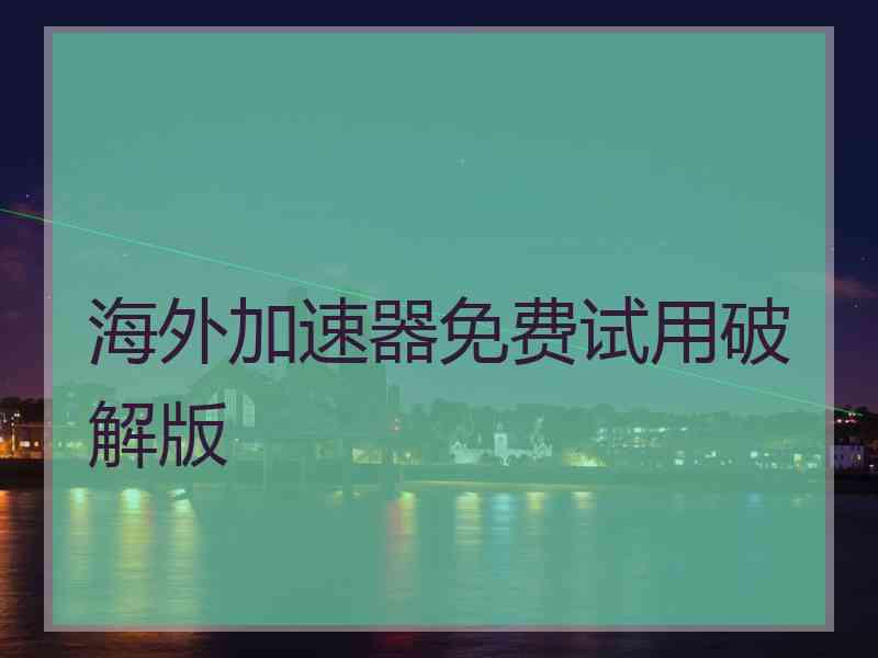 海外加速器免费试用破解版