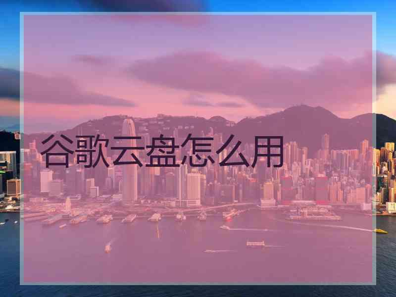 谷歌云盘怎么用