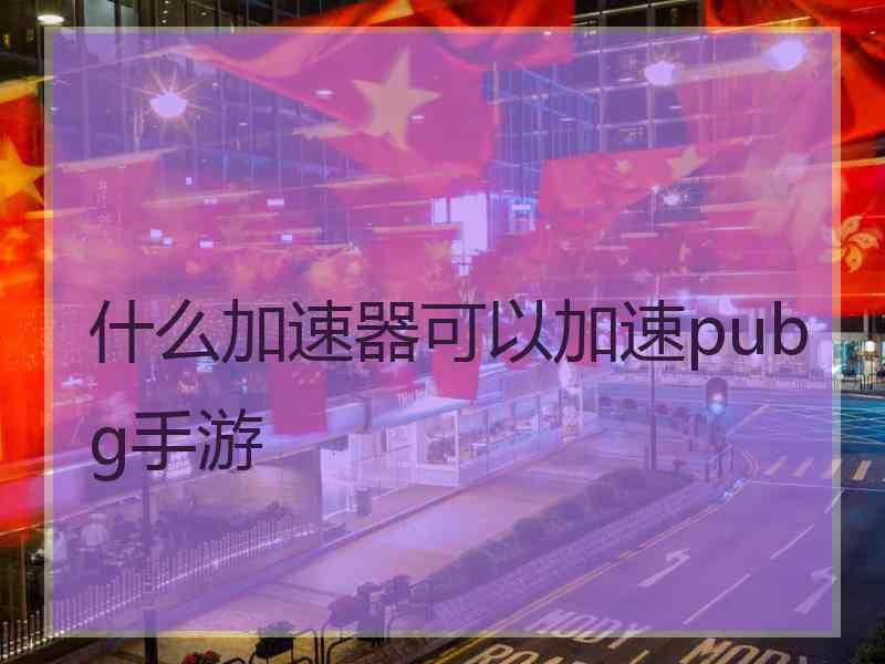 什么加速器可以加速pubg手游