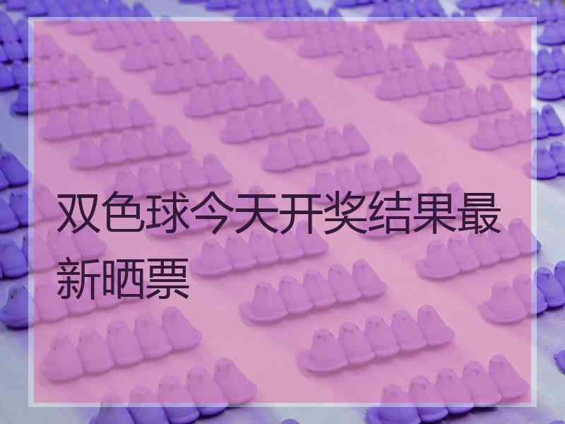 双色球今天开奖结果最新晒票