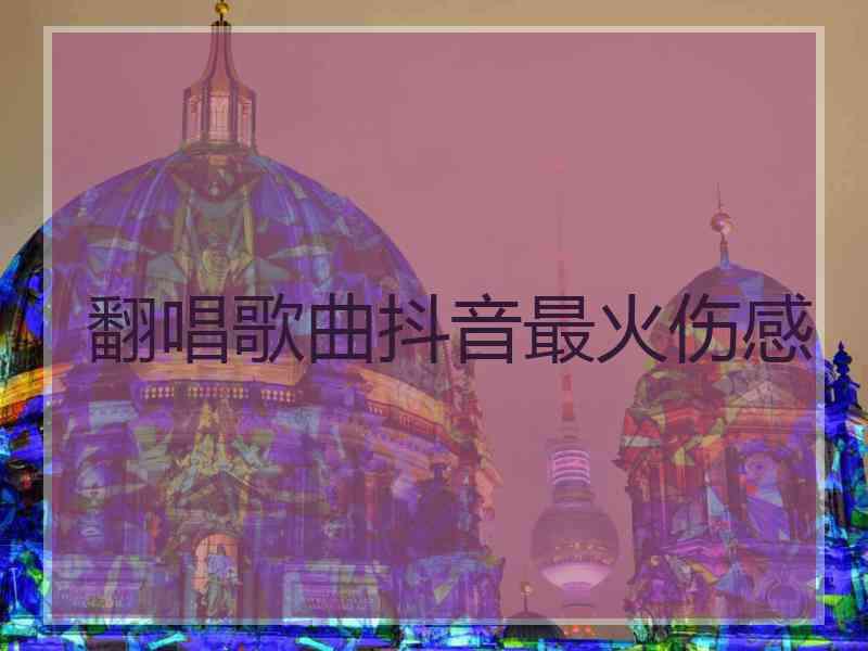 翻唱歌曲抖音最火伤感