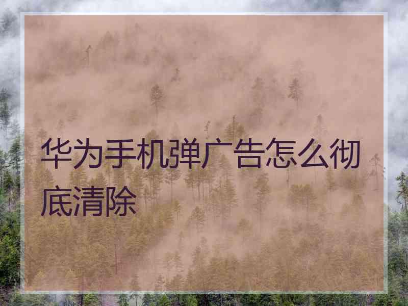 华为手机弹广告怎么彻底清除
