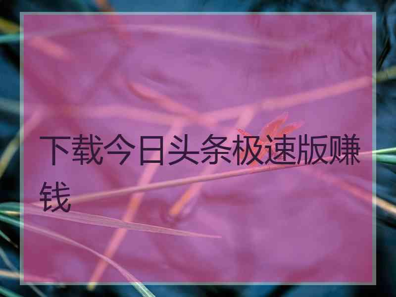 下载今日头条极速版赚钱
